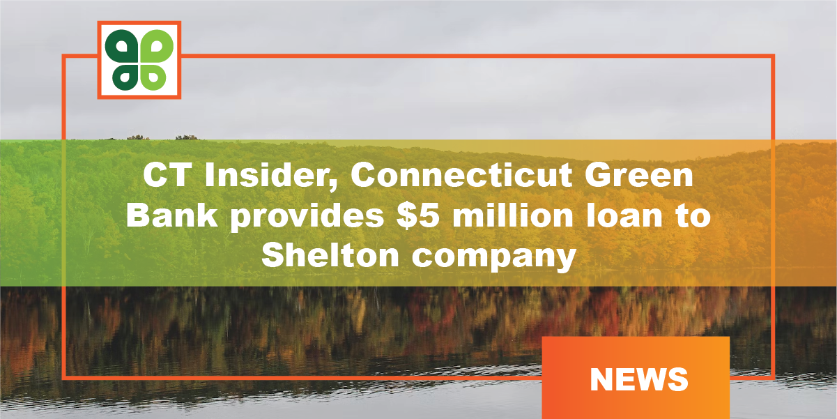 CT Insider: Connecticut Green Bank provides $5 million loan to Shelton company